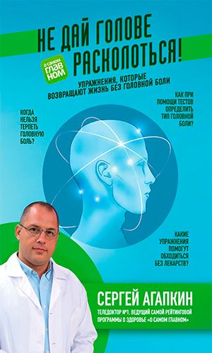 Книга НЕ ДАЙ ГОЛОВЕ РАСКОЛОТЬСЯ! УПРАЖНЕНИЯ, КОТОРЫЕ ВОЗВРАЩАЮТ ЖИЗНЬ БЕЗ ГОЛОВНОЙ БОЛИ — Сергей Агапкин