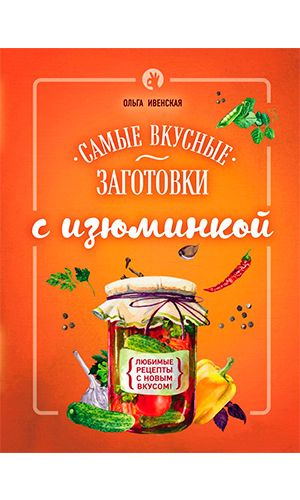 Книга САМЫЕ ВКУСНЫЕ ЗАГОТОВКИ С ИЗЮМИНКОЙ — Ольга Ивенская